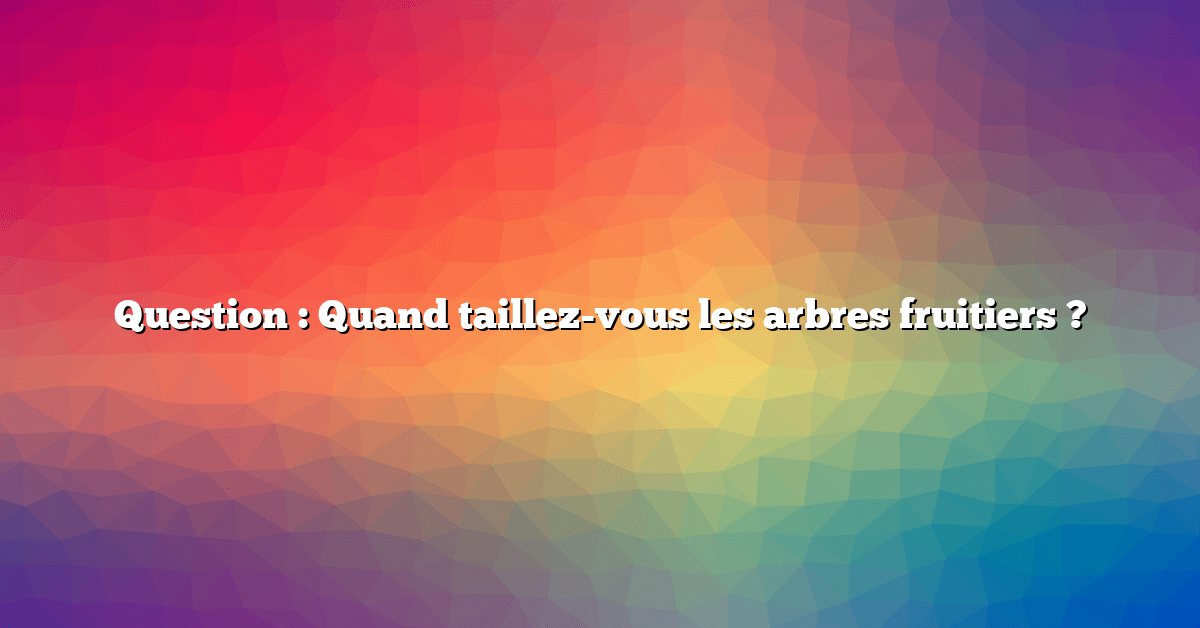 Question : Quand taillez-vous les arbres fruitiers ?